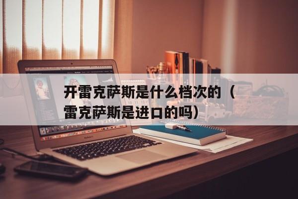 开雷克萨斯是什么档次的（雷克萨斯是进口的吗）