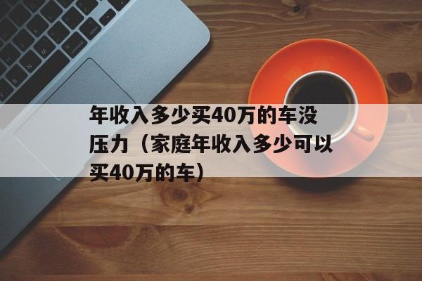 年收入多少买40万的车没压力（家庭年收入多少可以买40万的车）