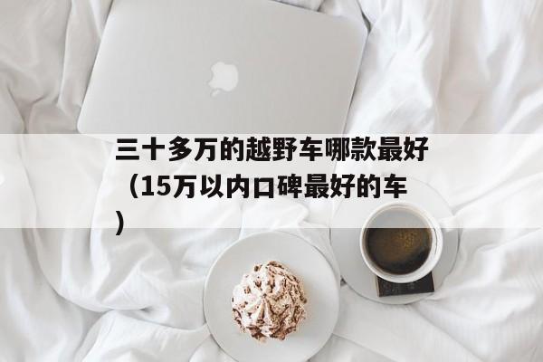 三十多万的越野车哪款最好（15万以内口碑最好的车）