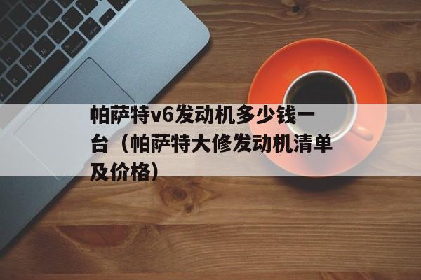 帕萨特v6发动机多少钱一台（帕萨特大修发动机清单及价格）