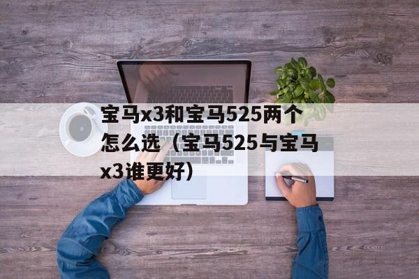 宝马x3和宝马525两个怎么选（宝马525与宝马x3谁更好）