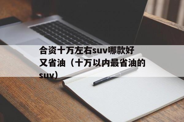 合资十万左右suv哪款好又省油（十万以内最省油的suv）