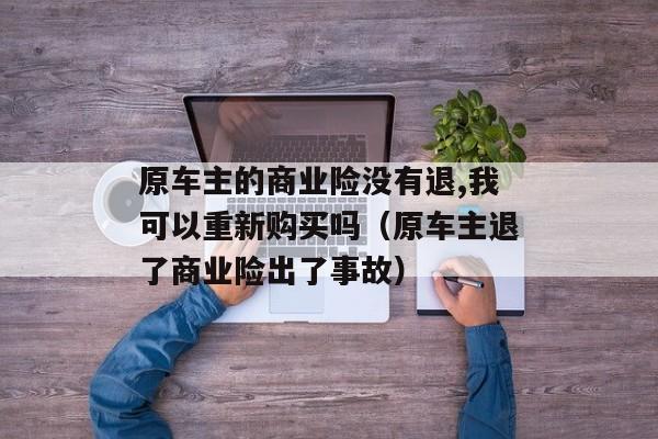 原车主的商业险没有退,我可以重新购买吗（原车主退了商业险出了事故）