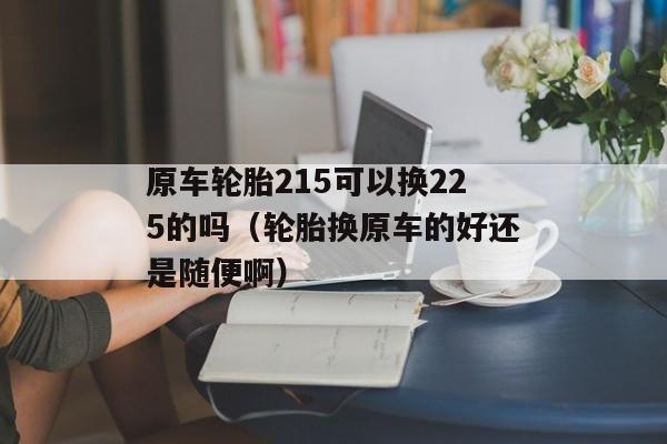 原车轮胎215可以换225的吗（轮胎换原车的好还是随便啊）