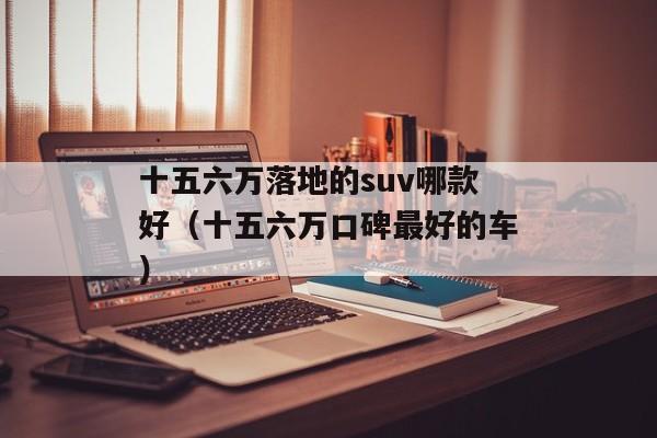 十五六万落地的suv哪款好（十五六万口碑最好的车）