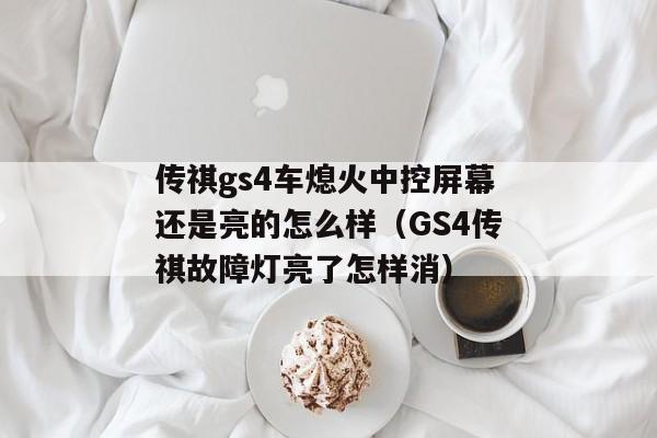 传祺gs4车熄火中控屏幕还是亮的怎么样（GS4传祺故障灯亮了怎样消）