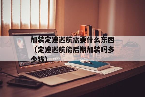 加装定速巡航需要什么东西（定速巡航能后期加装吗多少钱）