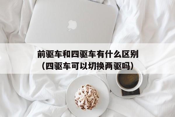 前驱车和四驱车有什么区别（四驱车可以切换两驱吗）