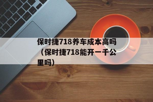 保时捷718养车成本高吗（保时捷718能开一千公里吗）