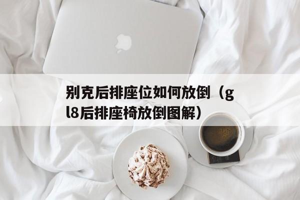 别克后排座位如何放倒（gl8后排座椅放倒图解）