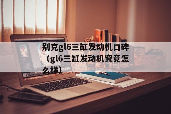 别克gl6三缸发动机口碑（gl6三缸发动机究竟怎么样）