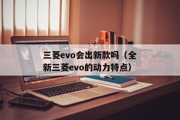 三菱evo会出新款吗（全新三菱evo的动力特点）