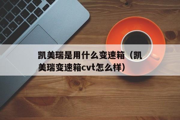 凯美瑞是用什么变速箱（凯美瑞变速箱cvt怎么样）