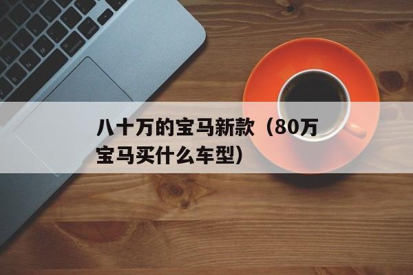 八十万的宝马新款（80万宝马买什么车型）