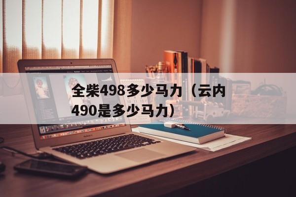 全柴498多少马力（云内490是多少马力）