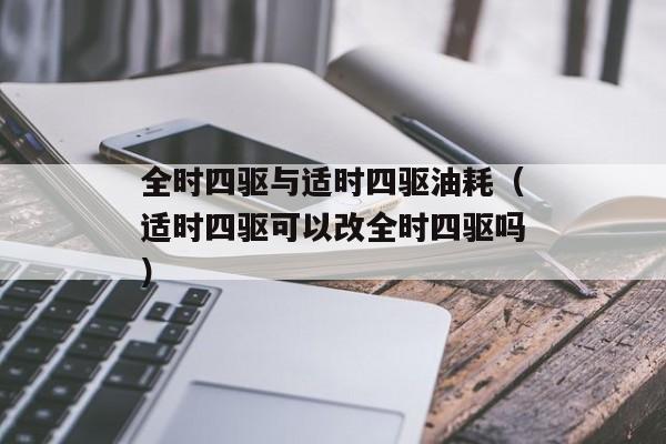 全时四驱与适时四驱油耗（适时四驱可以改全时四驱吗）