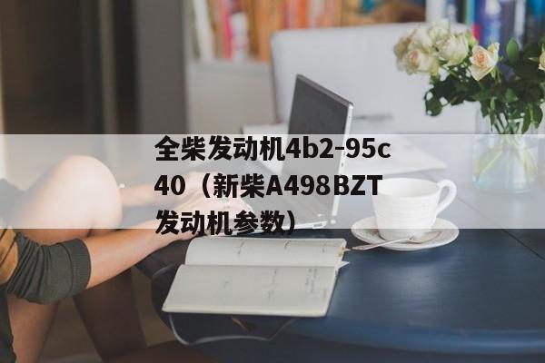 全柴发动机4b2-95c40（新柴A498BZT发动机参数）