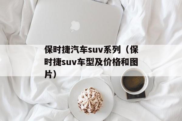 保时捷汽车suv系列（保时捷suv车型及价格和图片）